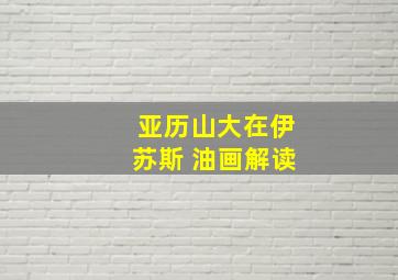 亚历山大在伊苏斯 油画解读